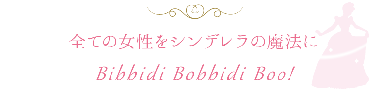 全ての女性をシンデレラの魔法に Bibbidi Bobbidi Boo!